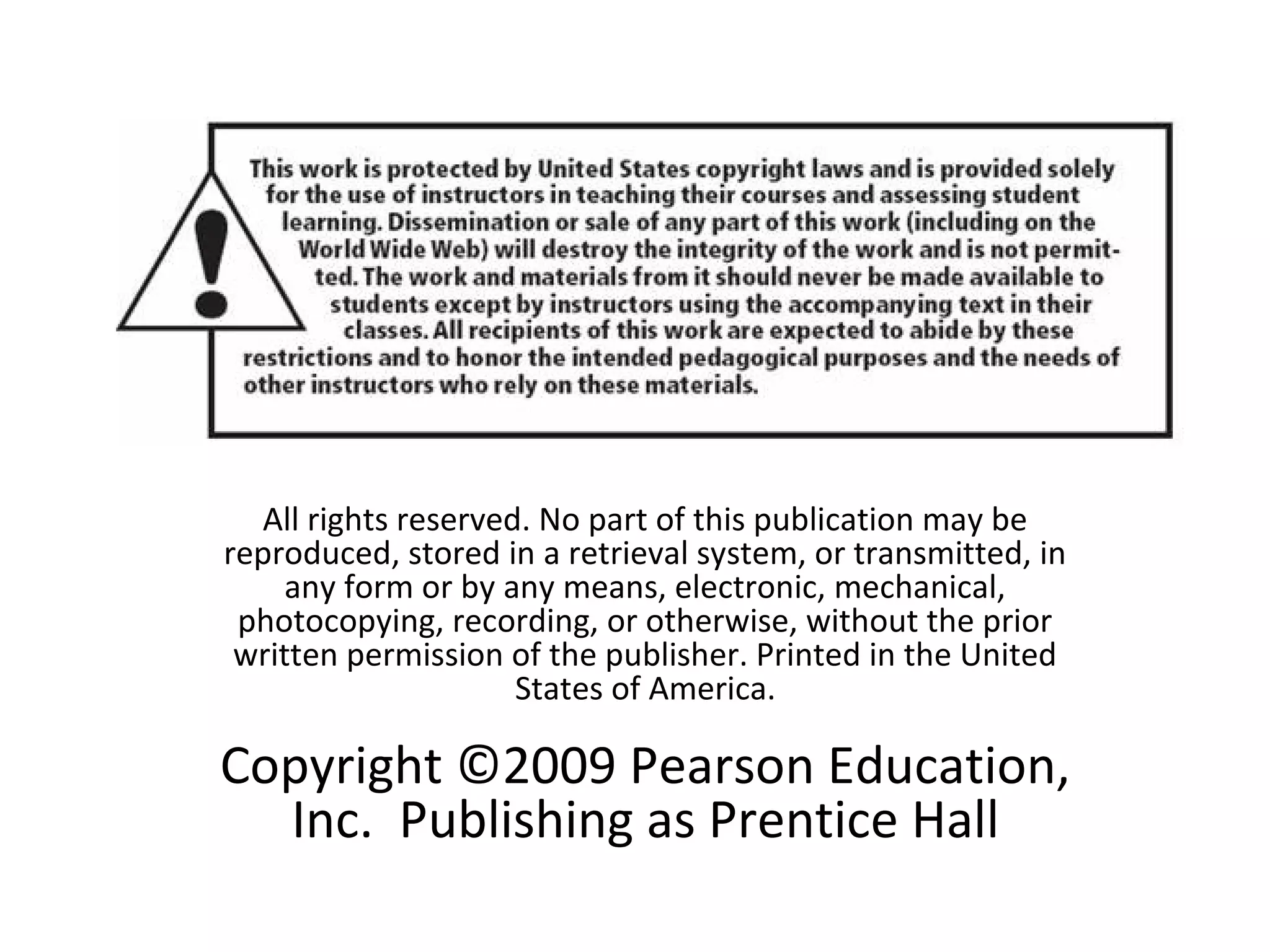 All rights reserved. No part of this publication may be
reproduced, stored in a retrieval system, or transmitted, in
any form or by any means, electronic, mechanical,
photocopying, recording, or otherwise, without the prior
written permission of the publisher. Printed in the United
States of America.
Copyright ©2009 Pearson Education,
Inc. Publishing as Prentice Hall
 