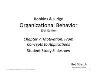 Robbins & Judge Organizational Behavior 13th Edition Chapter 7: Motivation: From Concepts to Applications Student Study Slideshow Bob Stretch Southwestern College 7- © 2009 Prentice-Hall Inc. All rights reserved. 