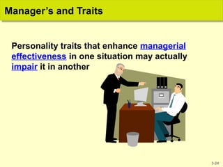 3-24
Manager’s and TraitsManager’s and Traits
Personality traits that enhance managerial
effectiveness in one situation may actually
impair it in another
 