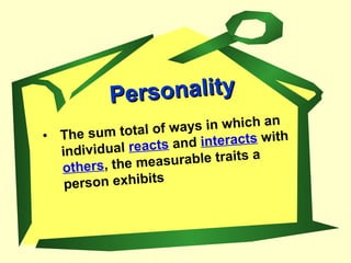 • The sum total of ways in which an
individual reacts and interacts with
others, the measurable traits a
person exhibits
PersonalityPersonality
 