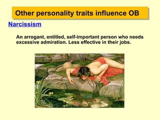 Other personality traits influence OBOther personality traits influence OB
Narcissism
An arrogant, entitled, self-important person who needs
excessive admiration. Less effective in their jobs.
 