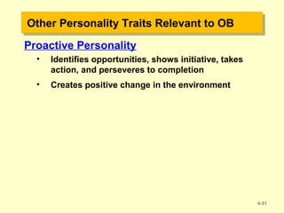 Other Personality Traits Relevant to OBOther Personality Traits Relevant to OB
Proactive Personality
• Identifies opportunities, shows initiative, takes
action, and perseveres to completion
• Creates positive change in the environment
4-51
 