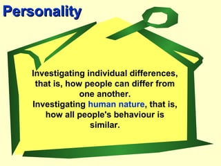 PersonalityPersonality
Investigating individual differences,
that is, how people can differ from
one another.
Investigating human nature, that is,
how all people's behaviour is
similar.
 