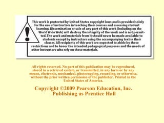 All rights reserved. No part of this publication may be reproduced,
stored in a retrieval system, or transmitted, in any form or by any
means, electronic, mechanical, photocopying, recording, or otherwise,
without the prior written permission of the publisher. Printed in the
United States of America.
Copyright ©2009 Pearson Education, Inc.
Publishing as Prentice Hall
 