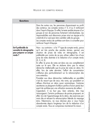 R É U S S I R S E S C O M P T E S R E N D U S
16
©Éditionsd’Organisation
Dans les autres cas, les personnes disparaissent au proﬁt
des contenus. Les comptes rendus n° 3, 4 ou 5 renforcent
donc l’esprit d’équipe. En effet, le texte semble émaner d’un
groupe et non de personnes fortement individualisées. Les
responsabilités sont désormais prises ainsi en équipe et la
créativité d’un seul peut alors sembler celle du groupe.
Les comptes rendus de synthèse sont donc à conseiller pour
renforcer l’esprit d’équipe.
Est-il préférable de
connaître la sténographie
pour préparer un compte
rendu ?
Non – au contraire – si le 1er type de compte rendu, parce
qu’il est très proche des paroles émises, permet une
situation de prises de notes en sténographie, il est
préférable par contre de ne pas utiliser celle-ci lors d’une
prise de notes destinée à la rédaction d’un compte rendu
(2, 3, 4, 5).
En effet, la prise de notes est dans ces cas complètement
axée sur le sens. Elle ne réclame donc pas la même
démarche intellectuelle que la prise de notes en sténo. En
effet, lors de cette dernière, l’effort de concentration
s’effectue plus particulièrement sur la retranscription des
sons entendus.
Procéder aux deux démarches intellectuelles en parallèle
n’est du ressort que de ceux, très rares, qui possèdent un
réﬂexe d’écriture en sténo quasi automatique. Certaines
secrétaires se plaignent d’ailleurs parfois d’avoir perdu leur
esprit de synthèse par une utilisation excessive de celle-ci.
Cependant, il ne faut pas, bien entendu, être trop
intransigeant. Certains professeurs de pointe proposent, en
effet, lors de l’apprentissage de la sténo, des exercices par
mots clés et refusent la retranscription littérale du message
émis. Néanmoins, ne vous étonnez plus si vous l’avez
abandonnée depuis longtemps lors de la rédaction d’un
compte rendu. Vous en comprenez maintenant la raison.
Questions Réponses
 