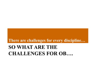 SO WHAT ARE THE
CHALLENGES FOR OB….
There are challenges for every discipline…
 