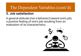 The Dependent Variables (cont’d)
5. Job satisfaction
A general attitude (not a behavior) toward one’s job;
a positive feeling of one's job resulting from an
evaluation of its characteristics.
 