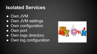 Isolated Services 
● Own JVM 
● Own JVM settings 
● Own configuration 
● Own port 
● Own logs directory 
● Own log configuration 
 