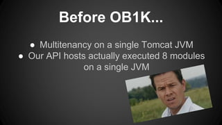 Before OB1K... 
● Multitenancy on a single Tomcat JVM 
● Our API hosts actually executed 8 modules 
on a single JVM 
 