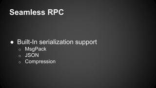 Seamless RPC 
● Built-In serialization support 
o MsgPack 
o JSON 
o Compression 
 
