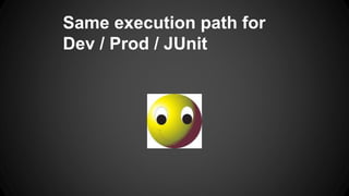 Same execution path for 
Dev / Prod / JUnit 
 