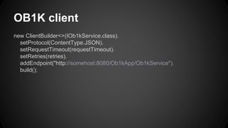 OB1K client 
new ClientBuilder<>(IOb1kService.class). 
setProtocol(ContentType.JSON). 
setRequestTimeout(requestTimeout). 
setRetries(retries). 
addEndpoint("http://somehost:8080/Ob1kApp/Ob1kService"). 
build(); 
 