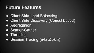 Future Features 
● Client Side Load Balancing 
● Client Side Discovery (Consul based) 
● Aggregation 
● Scatter-Gather 
● Throttling 
● Session Tracing (a-la Zipkin) 
 