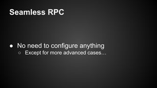 Seamless RPC
● No need to configure anything
○ Except for more advanced cases…
 