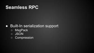 Seamless RPC
● Built-In serialization support
○ MsgPack
○ JSON
○ Compression
 