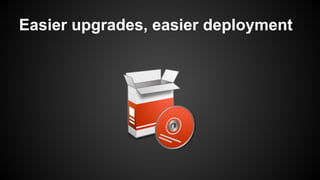 Easier upgrades, easier deployment
 