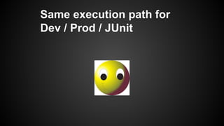 Same execution path for
Dev / Prod / JUnit
 