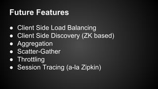 Future Features
● Client Side Load Balancing
● Client Side Discovery (ZK based)
● Aggregation
● Scatter-Gather
● Throttling
● Session Tracing (a-la Zipkin)
 