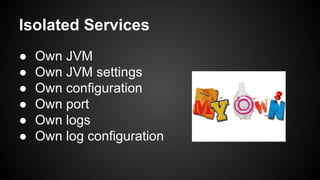 Isolated Services
● Own JVM
● Own JVM settings
● Own configuration
● Own port
● Own logs
● Own log configuration
 