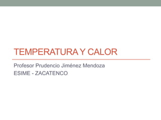 TEMPERATURA Y CALOR
Profesor Prudencio Jiménez Mendoza
ESIME - ZACATENCO
 