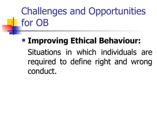 Challenges and Opportunities for OB Improving Ethical Behaviour: Situations in which individuals are required to define right and wrong conduct.  