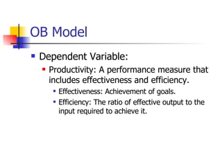 OB Model Dependent Variable: Productivity: A performance measure that includes effectiveness and efficiency. Effectiveness: Achievement of goals. Efficiency: The ratio of effective output to the input required to achieve it. 