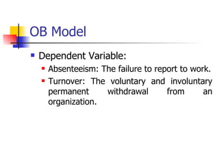 OB Model Dependent Variable: Absenteeism: The failure to report to work. Turnover: The voluntary and involuntary permanent withdrawal from an organization. 