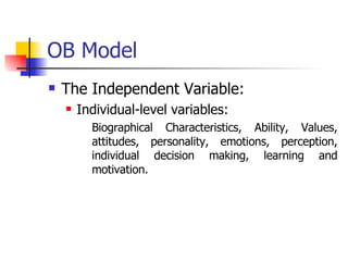 OB Model The Independent Variable: Individual-level variables: Biographical Characteristics, Ability, Values, attitudes, personality, emotions, perception, individual decision making, learning and motivation. 