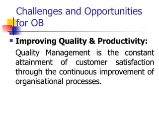 Challenges and Opportunities for OB Improving Quality & Productivity: Quality Management is the constant attainment of customer satisfaction through the continuous improvement of organisational processes.  