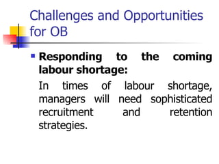 Challenges and Opportunities for OB Responding to the coming labour shortage: In times of labour shortage, managers will need sophisticated recruitment and retention strategies.  