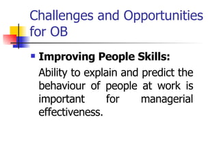 Challenges and Opportunities for OB Improving People Skills:  Ability to explain and predict the behaviour of people at work is important for managerial effectiveness. 