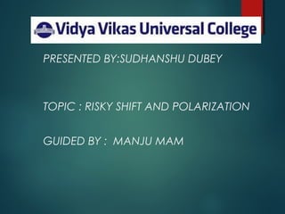 PRESENTED BY:SUDHANSHU DUBEY
TOPIC : RISKY SHIFT AND POLARIZATION
GUIDED BY : MANJU MAM
 