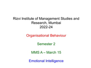 Rizvi Institute of Management Studies and
Research, Mumbai
2022-24
Organisational Behaviour
Semester 2
MMS A – March 15
Emotional Intelligence
 