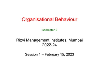 Organisational Behaviour
Semester 2
Rizvi Management Institutes, Mumbai
2022-24
Session 1 – February 15, 2023
 