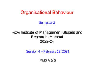 Organisational Behaviour
Semester 2
Rizvi Institute of Management Studies and
Research, Mumbai
2022-24
Session 4 – February 22, 2023
MMS A & B
 