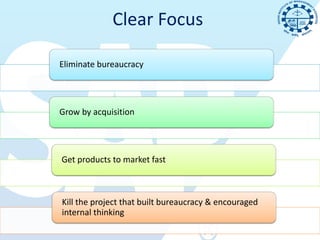 Clear Focus

Eliminate bureaucracy




Grow by acquisition




Get products to market fast



Kill the project that built bureaucracy & encouraged
internal thinking
 