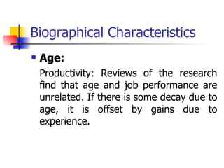 Biographical Characteristics Age: Productivity: Reviews of the research find that age and job performance are unrelated. If there is some decay due to age, it is offset by gains due to experience. 