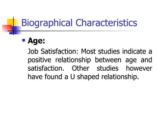 Biographical Characteristics Age: Job Satisfaction: Most studies indicate a positive relationship between age and satisfaction. Other studies however have found a U shaped relationship. 