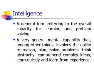 Intelligence A general term referring to the overall capacity for learning and problem solving.  A very general mental capability that, among other things, involves the ability to reason, plan, solve problems, think abstractly, comprehend complex ideas, learn quickly and learn from experience. 