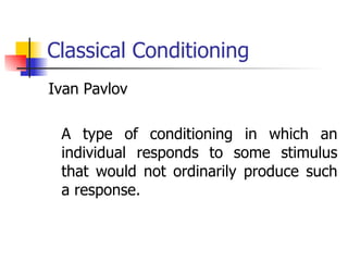 Classical Conditioning Ivan Pavlov A type of conditioning in which an individual responds to some stimulus that would not ordinarily produce such a response. 