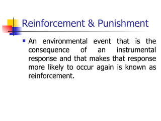 Reinforcement & Punishment An environmental event that is the consequence of an instrumental response and that makes that response more likely to occur again is known as reinforcement.  