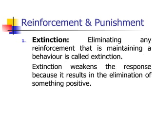 Reinforcement & Punishment Extinction:  Eliminating any reinforcement that is maintaining a behaviour is called extinction. Extinction weakens the response because it results in the elimination of something positive. 