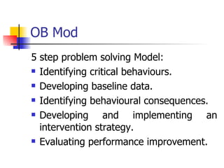 OB Mod 5 step problem solving Model: Identifying critical behaviours. Developing baseline data. Identifying behavioural consequences. Developing and implementing an intervention strategy. Evaluating performance improvement. 
