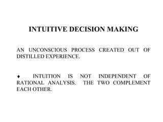 INTUITIVE DECISION MAKING
AN UNCONSCIOUS PROCESS CREATED OUT OF
DISTILLED EXPERIENCE.
♦ INTUITION IS NOT INDEPENDENT OF
RATIONAL ANALYSIS. THE TWO COMPLEMENT
EACH OTHER.
 
