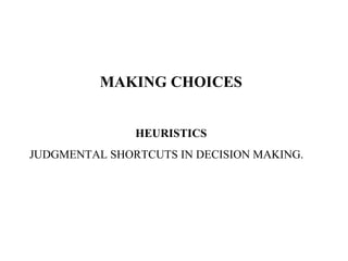 MAKING CHOICES
HEURISTICS
JUDGMENTAL SHORTCUTS IN DECISION MAKING.
 