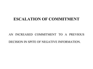 ESCALATION OF COMMITMENT
AN INCREASED COMMITMENT TO A PREVIOUS
DECISION IN SPITE OF NEGATIVE INFORMATION.
 