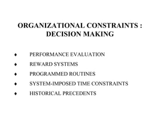 ORGANIZATIONAL CONSTRAINTS :
DECISION MAKING
♦ PERFORMANCE EVALUATION
♦ REWARD SYSTEMS
♦ PROGRAMMED ROUTINES
♦ SYSTEM-IMPOSED TIME CONSTRAINTS
♦ HISTORICAL PRECEDENTS
 