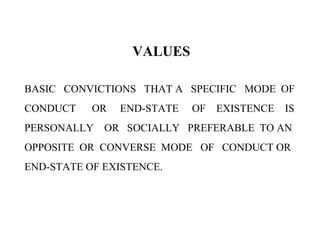 VALUES
BASIC CONVICTIONS THAT A SPECIFIC MODE OF
CONDUCT OR END-STATE OF EXISTENCE IS
PERSONALLY OR SOCIALLY PREFERABLE TO AN
OPPOSITE OR CONVERSE MODE OF CONDUCT OR
END-STATE OF EXISTENCE.
 