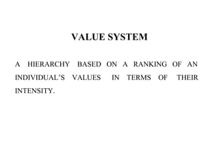 VALUE SYSTEM
A HIERARCHY BASED ON A RANKING OF AN
INDIVIDUAL’S VALUES IN TERMS OF THEIR
INTENSITY.
 