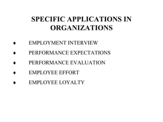 SPECIFIC APPLICATIONS IN
ORGANIZATIONS
♦ EMPLOYMENT INTERVIEW
♦ PERFORMANCE EXPECTATIONS
♦ PERFORMANCE EVALUATION
♦ EMPLOYEE EFFORT
♦ EMPLOYEE LOYALTY
 
